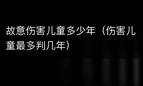 故意伤害儿童多少年（伤害儿童最多判几年）
