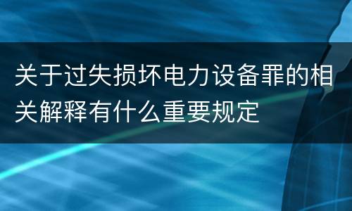 关于过失损坏电力设备罪的相关解释有什么重要规定
