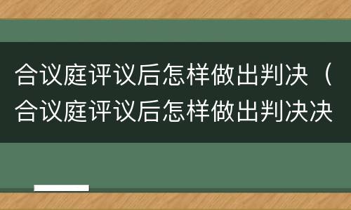 合议庭评议后怎样做出判决（合议庭评议后怎样做出判决决定）