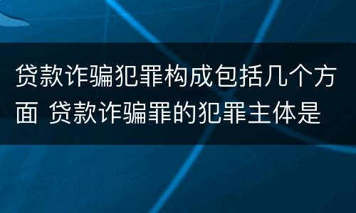 贷款诈骗犯罪构成包括几个方面 贷款诈骗罪的犯罪主体是