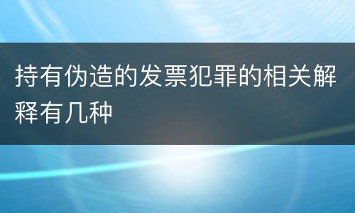 持有伪造的发票犯罪的相关解释有几种