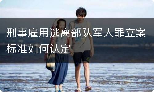 刑事雇用逃离部队军人罪立案标准如何认定