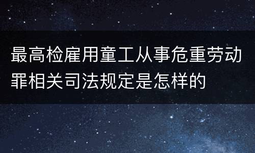 最高检雇用童工从事危重劳动罪相关司法规定是怎样的