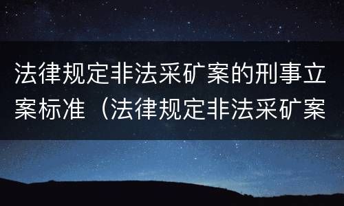 法律规定非法采矿案的刑事立案标准（法律规定非法采矿案的刑事立案标准是）