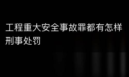 工程重大安全事故罪都有怎样刑事处罚