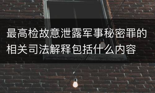 最高检故意泄露军事秘密罪的相关司法解释包括什么内容