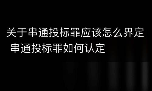关于串通投标罪应该怎么界定 串通投标罪如何认定