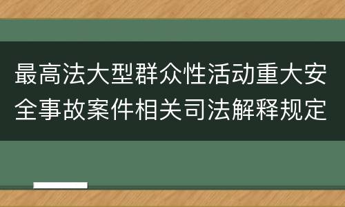 最高法大型群众性活动重大安全事故案件相关司法解释规定包括哪些主要内容