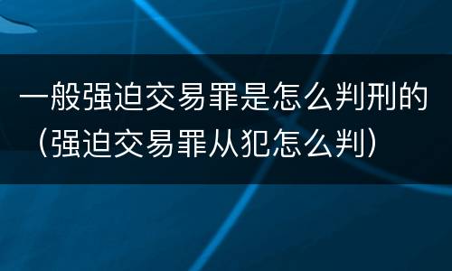 一般强迫交易罪是怎么判刑的（强迫交易罪从犯怎么判）
