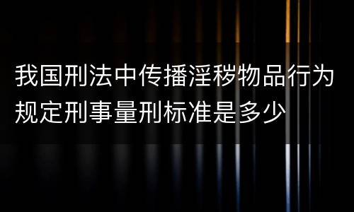 我国刑法中传播淫秽物品行为规定刑事量刑标准是多少