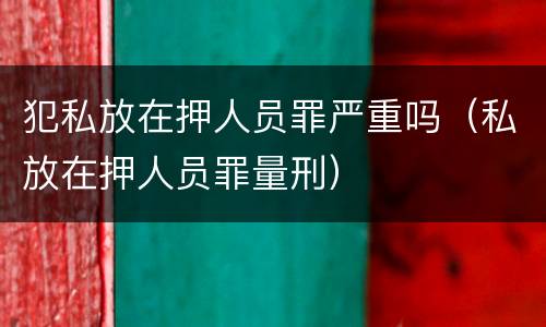 犯私放在押人员罪严重吗（私放在押人员罪量刑）
