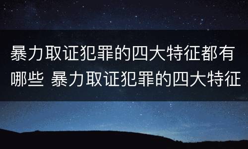 暴力取证犯罪的四大特征都有哪些 暴力取证犯罪的四大特征都有哪些内容