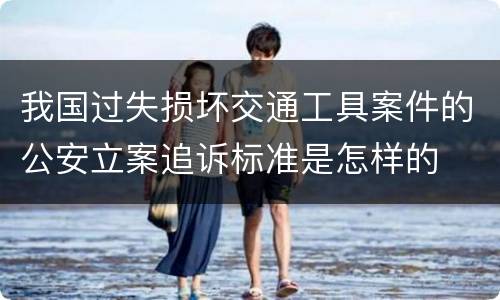 我国过失损坏交通工具案件的公安立案追诉标准是怎样的