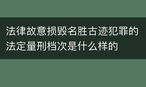 法律故意损毁名胜古迹犯罪的法定量刑档次是什么样的