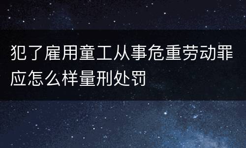 犯了雇用童工从事危重劳动罪应怎么样量刑处罚