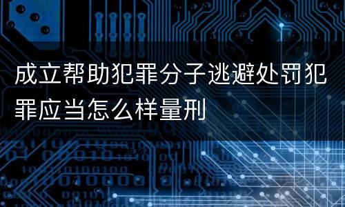 成立帮助犯罪分子逃避处罚犯罪应当怎么样量刑