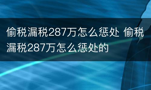 偷税漏税287万怎么惩处 偷税漏税287万怎么惩处的