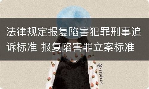法律规定报复陷害犯罪刑事追诉标准 报复陷害罪立案标准