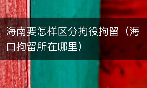 海南要怎样区分拘役拘留（海口拘留所在哪里）