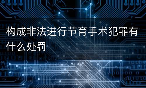 构成非法进行节育手术犯罪有什么处罚