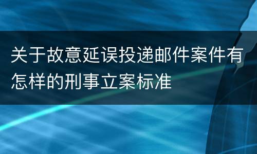 关于故意延误投递邮件案件有怎样的刑事立案标准