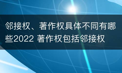 邻接权、著作权具体不同有哪些2022 著作权包括邻接权