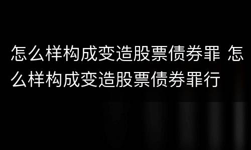 怎么样构成变造股票债券罪 怎么样构成变造股票债券罪行