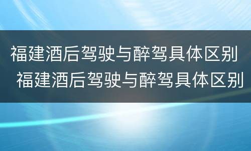 福建酒后驾驶与醉驾具体区别 福建酒后驾驶与醉驾具体区别是什么