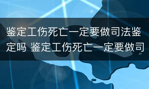 鉴定工伤死亡一定要做司法鉴定吗 鉴定工伤死亡一定要做司法鉴定吗