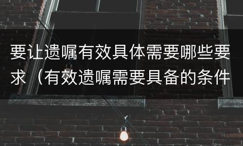 要让遗嘱有效具体需要哪些要求（有效遗嘱需要具备的条件）