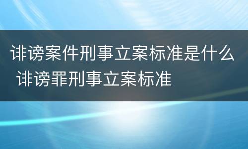 诽谤案件刑事立案标准是什么 诽谤罪刑事立案标准
