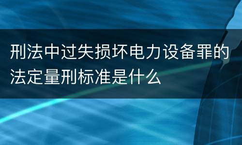 刑法中过失损坏电力设备罪的法定量刑标准是什么