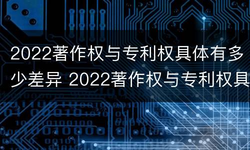 2022著作权与专利权具体有多少差异 2022著作权与专利权具体有多少差异呢