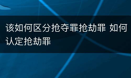 该如何区分抢夺罪抢劫罪 如何认定抢劫罪
