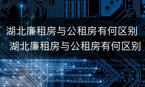 湖北廉租房与公租房有何区别 湖北廉租房与公租房有何区别呢