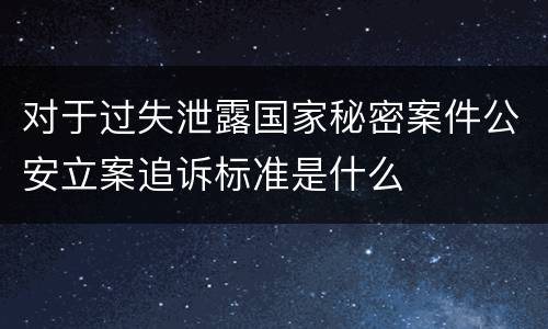 对于过失泄露国家秘密案件公安立案追诉标准是什么