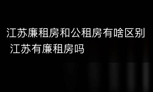 江苏廉租房和公租房有啥区别 江苏有廉租房吗