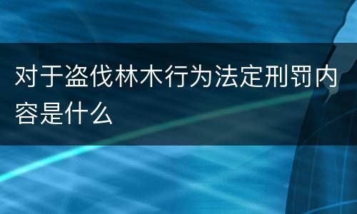 对于盗伐林木行为法定刑罚内容是什么