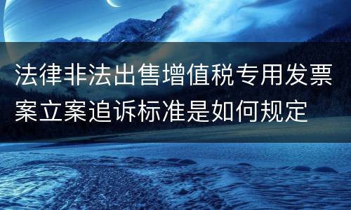 法律非法出售增值税专用发票案立案追诉标准是如何规定