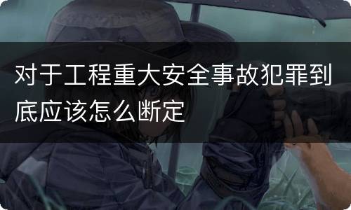对于工程重大安全事故犯罪到底应该怎么断定