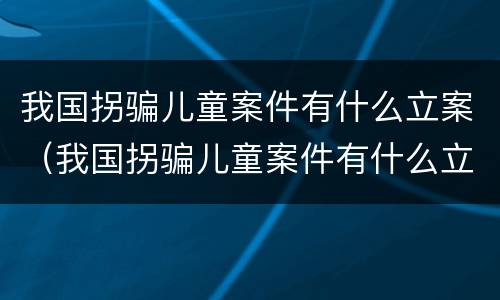 我国拐骗儿童案件有什么立案（我国拐骗儿童案件有什么立案要求）