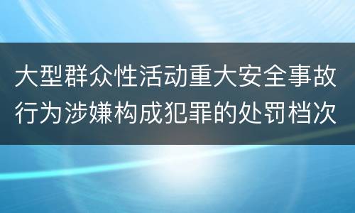大型群众性活动重大安全事故行为涉嫌构成犯罪的处罚档次