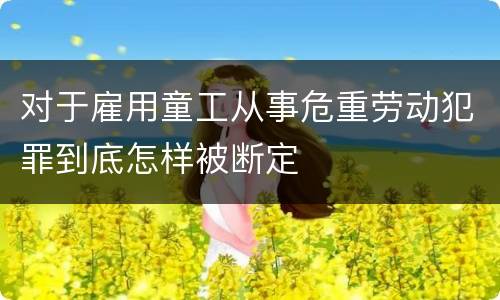 对于雇用童工从事危重劳动犯罪到底怎样被断定