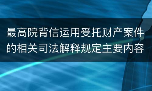 最高院背信运用受托财产案件的相关司法解释规定主要内容都有哪些