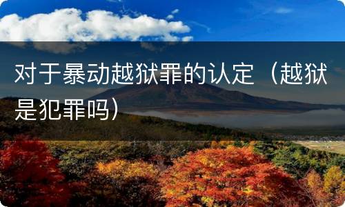 对于暴动越狱罪的认定（越狱是犯罪吗）