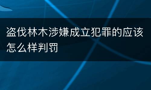 盗伐林木涉嫌成立犯罪的应该怎么样判罚