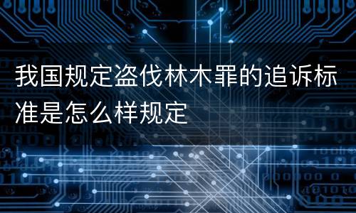 我国规定盗伐林木罪的追诉标准是怎么样规定