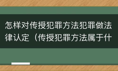 怎样对传授犯罪方法犯罪做法律认定（传授犯罪方法属于什么犯）