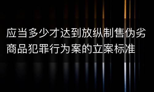 应当多少才达到放纵制售伪劣商品犯罪行为案的立案标准