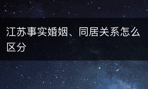 江苏事实婚姻、同居关系怎么区分